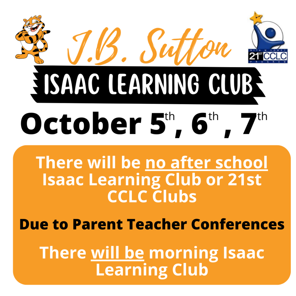 J.B. Sutton Isaac Learning Club October 5th, 6th, 7th. There will be no after school Isaac Learning Club or 21st CCLC Clubs due to parent teacher conferences. There will be morning Isaac Learning Club.