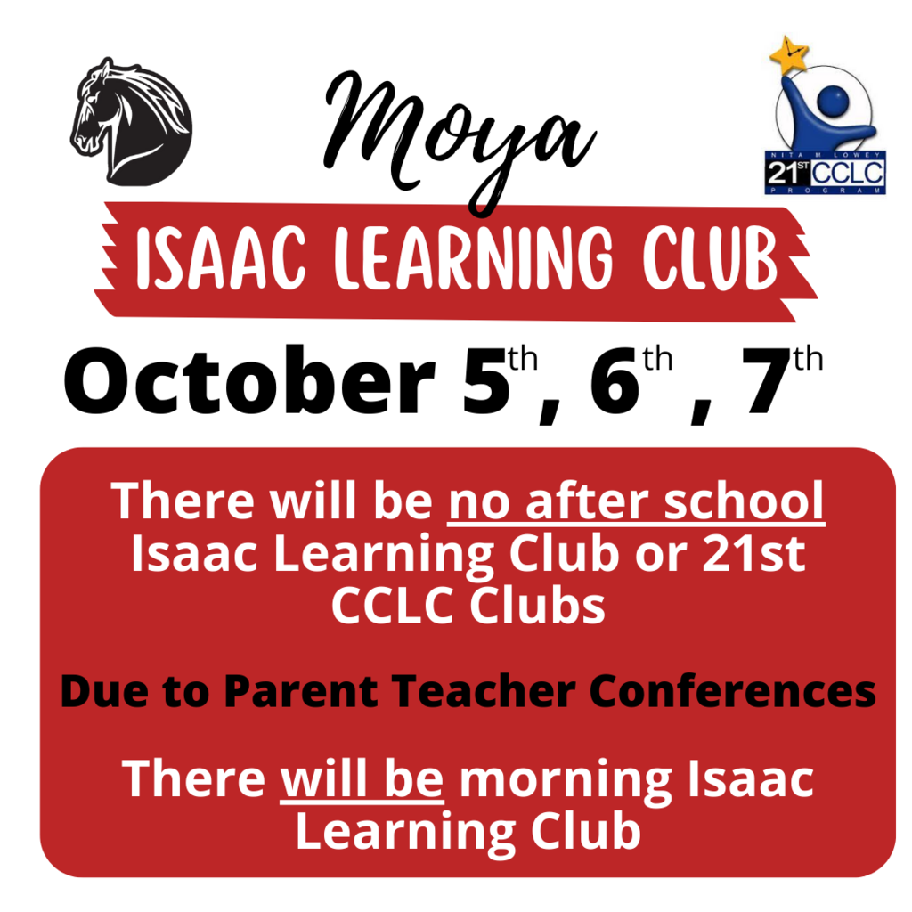 Moya Isaac Learning Club October 5th, 6th, 7th. There will be no after school Isaac Learning Club or 21st CCLC Clubs due to parent teacher conferences. There will be morning Isaac Learning Club.