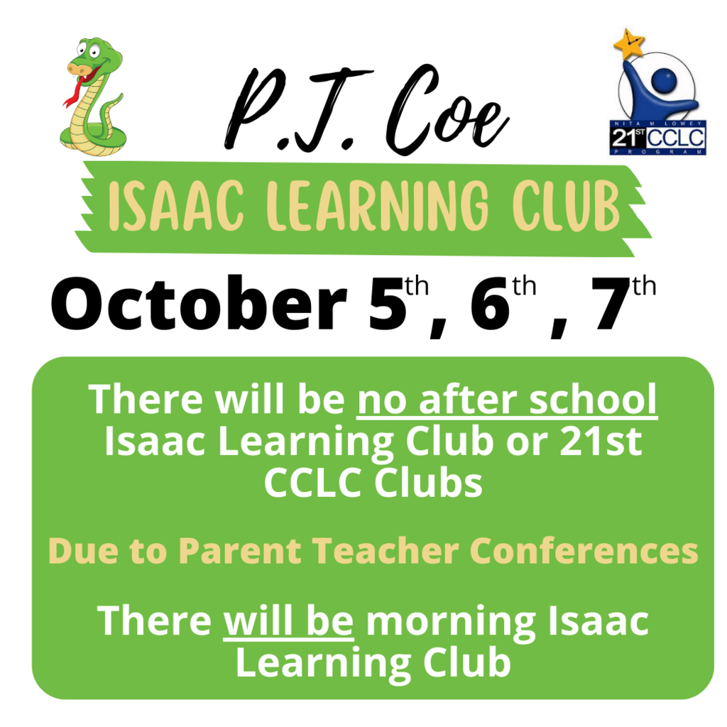 P.T. Coe Isaac Learning Club October 5th, 6th, 7th. There will be no after school Isaac Learning Club or 21st CCLC Clubs due to parent teacher conferences. There will be morning Isaac Learning Club.
