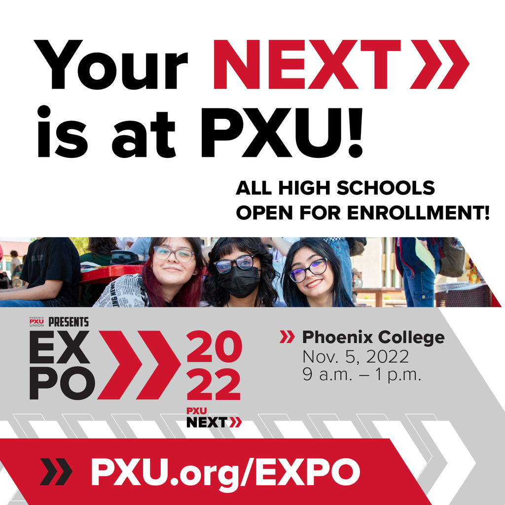 Your NEXT is at PXU! All high schools open for enrollment. Phoenix Union High School District presents EXPO 2022 Phoenix College Nov. 5, 2022 9 a.m. - 1  p.m. PXU.org/EXPO