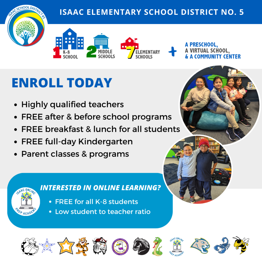 isaac elementary school district no. 5 1 k-8 school, 2 middle schools, 7 elementary schools, plus a preschool, a virtual school, a community center. Enroll today, highly qualified teachers, free after and before school programs, free breakfast and lunch for all students, free full day kindergarten, parent classes and programs. Interested in online learning? Free for all k-8 students, low student to teacher ratio.